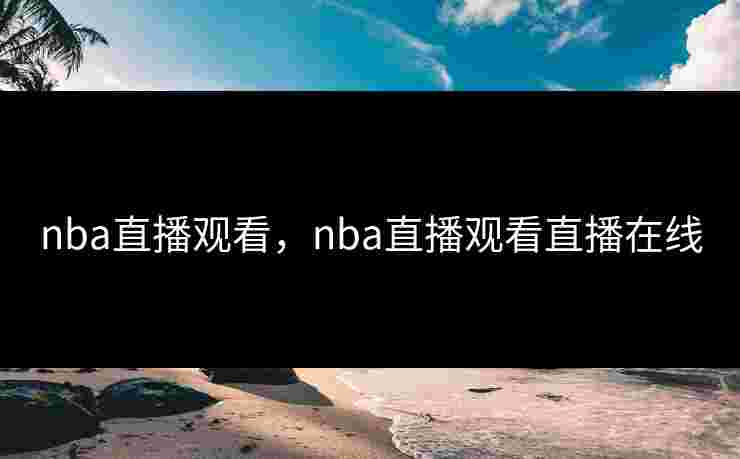 nba直播观看，nba直播观看直播在线
