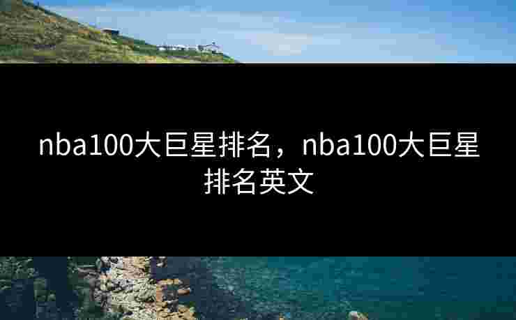 nba100大巨星排名,nba100大巨星排名英文 nba100大巨星排名,nba100大巨星排名英文