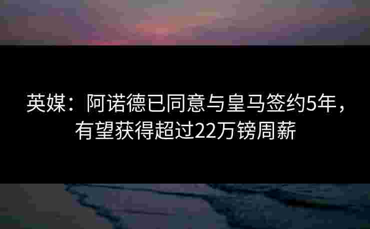 英媒:阿诺德已同意与皇马签约5年,有望获得超过22万镑周薪 英媒:阿诺德已同意与皇马签约5年,有望获得超过22万镑周薪