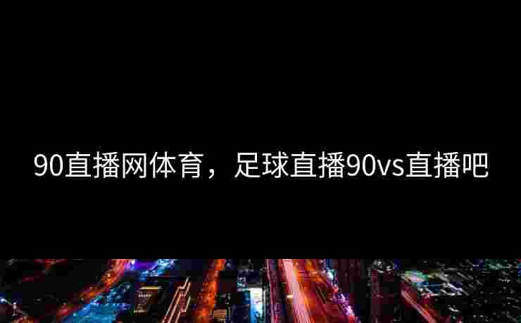 90直播网体育,足球直播90vs直播吧 90直播网体育,足球直播90vs直播吧