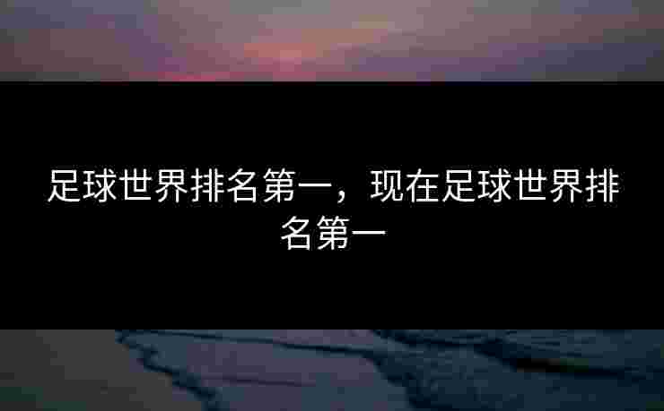 足球世界排名第一，现在足球世界排名第一