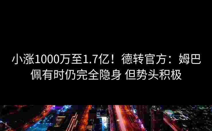 小涨1000万至1.7亿！德转官方：姆巴佩有时仍完全隐身 但势头积极