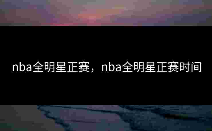 nba全明星正赛，nba全明星正赛时间