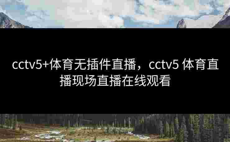 cctv5+体育无插件直播，cctv5 体育直播现场直播在线观看