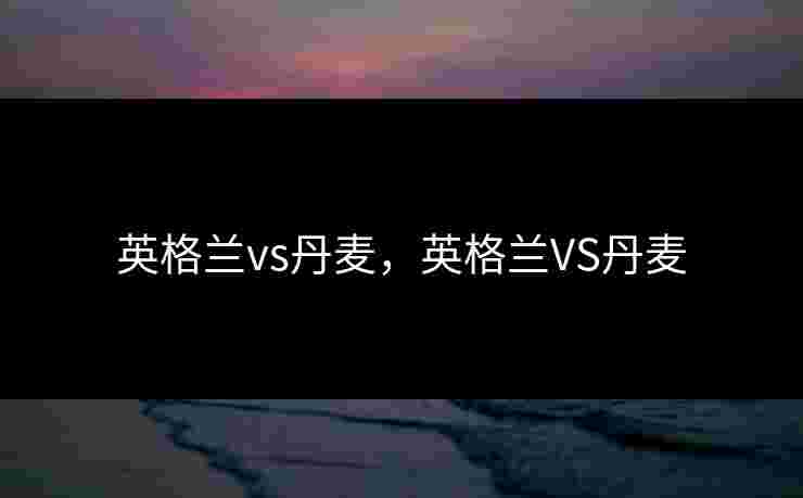 英格兰vs丹麦，英格兰VS丹麦