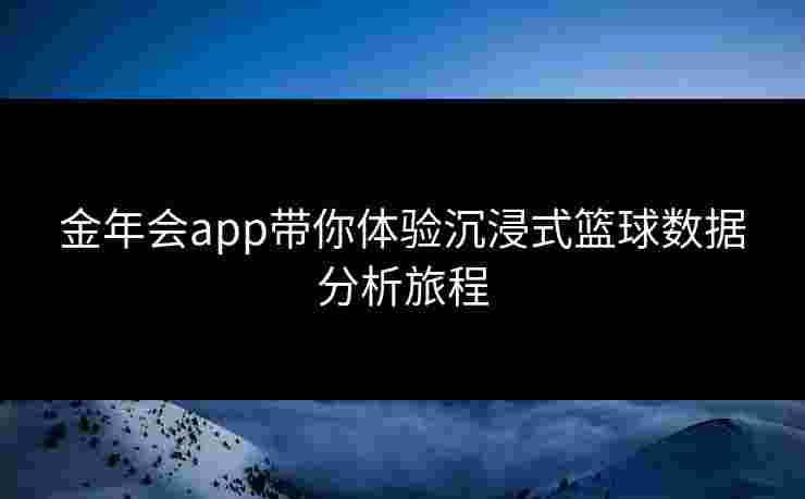金年会app带你体验沉浸式篮球数据分析旅程