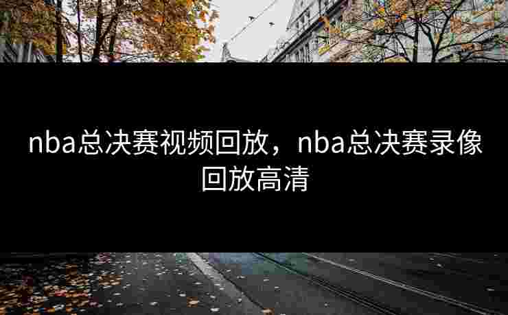 nba总决赛视频回放，nba总决赛录像回放高清