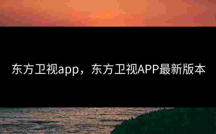 东方卫视app，东方卫视APP最新版本