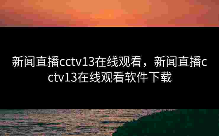 新闻直播cctv13在线观看，新闻直播cctv13在线观看软件下载