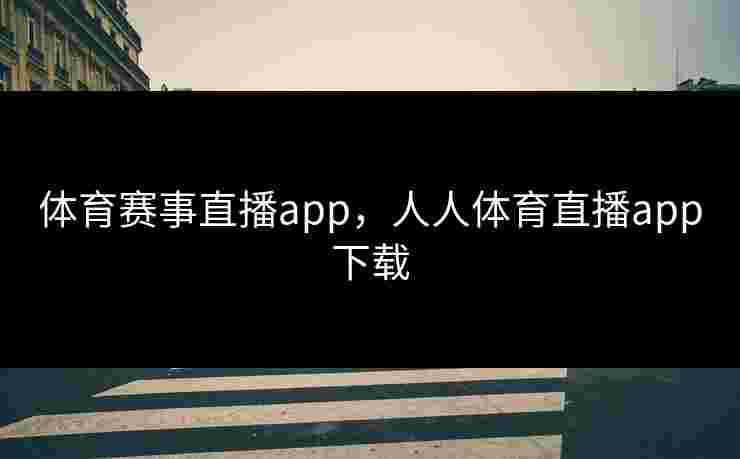 体育赛事直播app，人人体育直播app下载