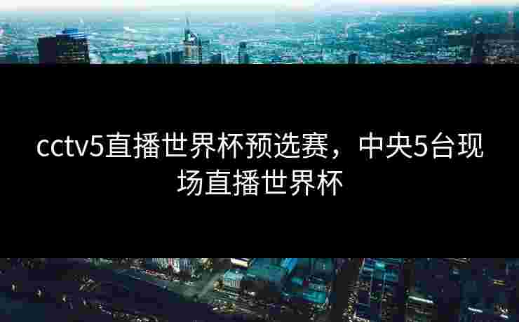 cctv5直播世界杯预选赛，中央5台现场直播世界杯